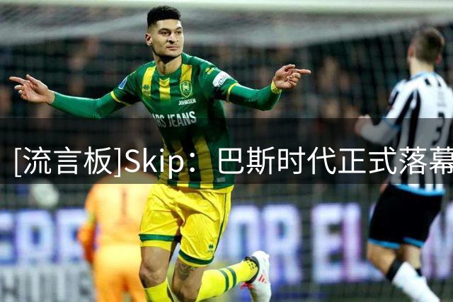 [流言板]Skip：巴斯时代正式落幕，新老板能否做出正确的争冠决策？